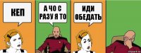 кеп а чо с разу я то иди обедать