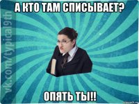 а кто там списывает? опять ты!!