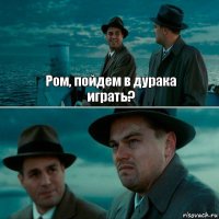 Ром, пойдем в дурака
играть? 