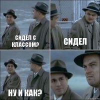 Сидел с классом? Сидел Ну и как? 