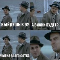 выйдешь в 9? А виски будет? У меня всего сотка 