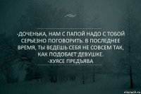 -Доченька, нам с папой надо с тобой серьезно поговорить. В последнее время, ты ведешь себя не совсем так, как подобает девушке.
-Хуясе предъява