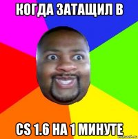 когда затащил в cs 1.6 на 1 минуте