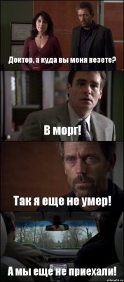 Доктор, а куда вы меня везете? В морг! Так я еще не умер! А мы еще не приехали!