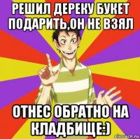 решил дереку букет подарить,он не взял отнес обратно на кладбище:)