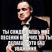 Ты скидываешь мне песенки в личку, но ты делаешь это без уважения.