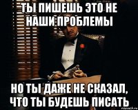 ты пишешь это не наши проблемы но ты даже не сказал, что ты будешь писать