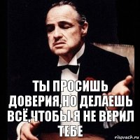 Ты просишь доверия,но делаешь всё,чтобы я не верил тебе