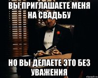 вы приглашаете меня на свадьбу но вы делаете это без уважения