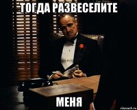 тогда развеселите меня