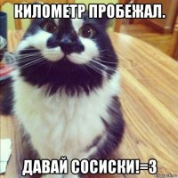 километр пробежал. давай сосиски!=3