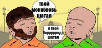 твой монабровь шатал я твой борррррода шатал