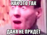 как это так даня не придёт