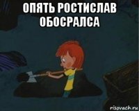 опять ростислав обосралса 