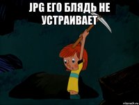 jpg его блядь не устраивает 