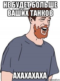 не будет больше ваших танков ахахахаха