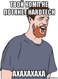 твой комп не потянет hardtech ахахахаха