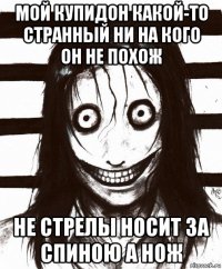 мой купидон какой-то странный ни на кого он не похож не стрелы носит за спиною а нож