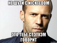 не шути с nickfedom это тебе стэтхэм говорит