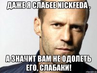 даже я слабее nickfedа , а значит вам не одолеть его, слабаки!