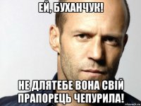 ей, буханчук! не длятебе вона свій прапорець чепурила!