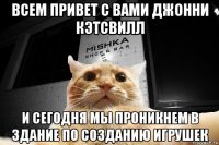 всем привет с вами джонни кэтсвилл и сегодня мы проникнем в здание по созданию игрушек