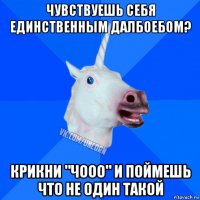 чувствуешь себя единственным далбоебом? крикни "чооо" и поймешь что не один такой