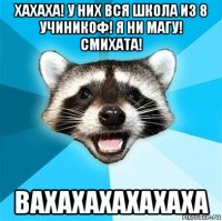 хахаха! у них вся школа из 8 учиникоф! я ни магу! смихата! вахахахахахаха