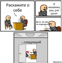 Раскажите о себе Я ненавижу рок, рэп рулит Да ну..вы нам не подходите ...следуюший