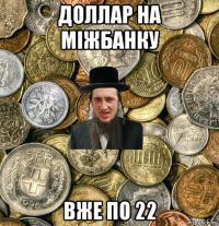 доллар на міжбанку вже по 22