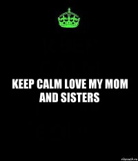keep calm love my mom and sisters