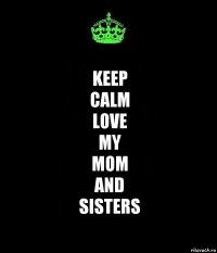 keep
calm
love
my
mom
and
sisters