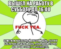 вышел на работу в субботу до 16:00 отметили как полный рабочий день. получу бабла как за целый день, пока какой-то рак дома чаи гоняет за бесплатно.