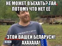 не может въехать? так потому что нет её этой вашей беларуси! ахахаха!