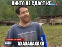 никто не сдаст кг ахахахахаха