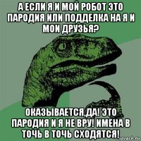 а если я и мой робот это пародия или подделка на я и мои друзья? оказывается,да! это пародия и я не вру! имена в точь в точь сходятся!