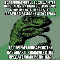 если монархисты, восхищаются николаем 2, развалившем страну, а коммунисты ненавидят горбачева, развалившего страну, то почему монархисты называют коммунистов предателями родины?