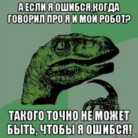 а если я ошибся,когда говорил про я и мой робот? такого точно не может быть, чтобы я ошибся!