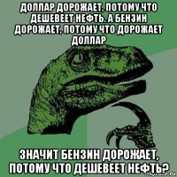 доллар дорожает, потому что дешевеет нефть. а бензин дорожает, потому что дорожает доллар значит бензин дорожает, потому что дешевеет нефть?