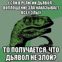 если в религии дьявол - воплощение зла наказывает всех злых то получается, что дьявол не злой?