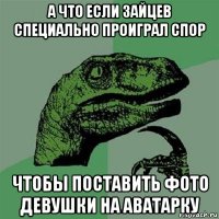 а что если зайцев специально проиграл спор чтобы поставить фото девушки на аватарку