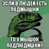 эсли в людей есть подмышки то у мышок подлюдишки?