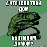 а что если твой дом был моим домом?