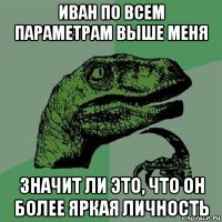 иван по всем параметрам выше меня значит ли это, что он более яркая личность