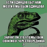 если одинцов ебет нам мозги а мы ебем одинцова значит ли это что мы ебем свой мозг через посредника ?