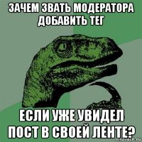 зачем звать модератора добавить тег если уже увидел пост в своей ленте?