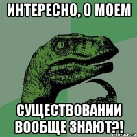 интересно, о моем существовании вообще знают?!