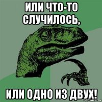 или что-то случилось, или одно из двух!