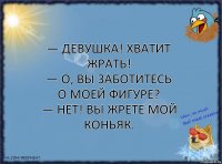 — Девушка! Хватит жрать!
— О, вы заботитесь о моей фигуре?
— Нет! Вы жрете мой коньяк.