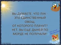 Вы думаете, что лук - это единственный овощ,
от которого плачут?
Нет, вы еще дыней по морде не получали!